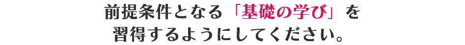 前提条件となる「基礎の学び」を 習得するようにしてください。