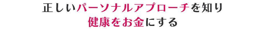 正しいパーソナルアプローチを知り 健康をお金にする